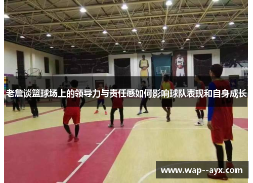 老詹谈篮球场上的领导力与责任感如何影响球队表现和自身成长