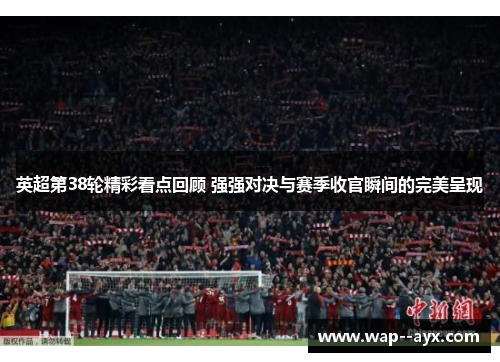 英超第38轮精彩看点回顾 强强对决与赛季收官瞬间的完美呈现 英超第38轮精彩看点回顾 强强对决与赛季收官瞬间的完美呈现