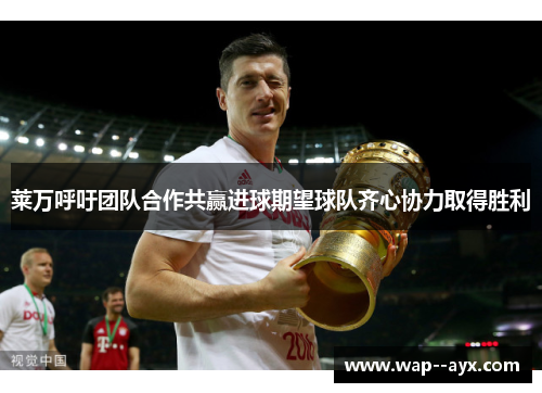 莱万呼吁团队合作共赢进球期望球队齐心协力取得胜利 莱万呼吁团队合作共赢进球期望球队齐心协力取得胜利