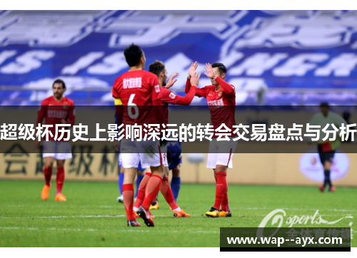 超级杯历史上影响深远的转会交易盘点与分析