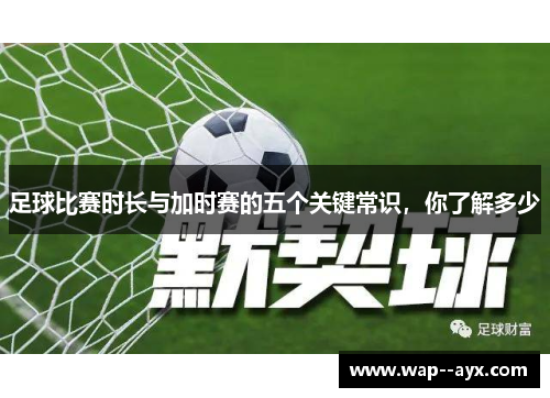 足球比赛时长与加时赛的五个关键常识，你了解多少