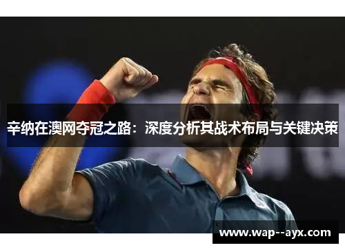 辛纳在澳网夺冠之路：深度分析其战术布局与关键决策