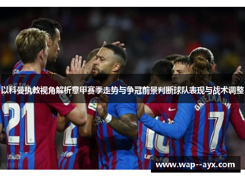 以科曼执教视角解析意甲赛季走势与争冠前景判断球队表现与战术调整