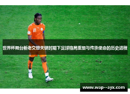 世界杯舞台新老交替关键时期下足球格局重塑与传承使命的历史进程