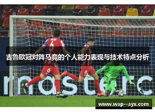 吉鲁欧冠对阵马竞的个人能力表现与技术特点分析