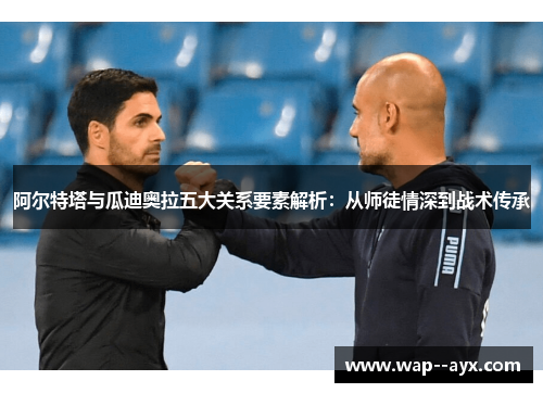 阿尔特塔与瓜迪奥拉五大关系要素解析：从师徒情深到战术传承