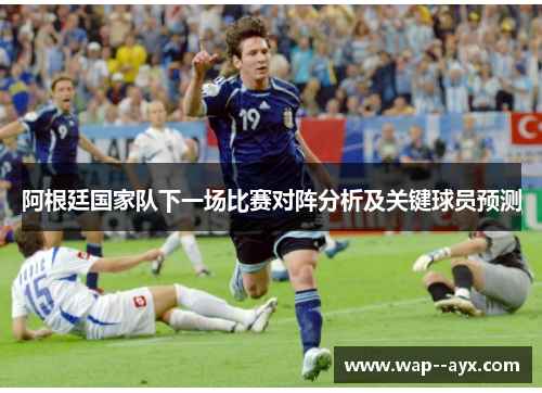 阿根廷国家队下一场比赛对阵分析及关键球员预测 阿根廷国家队下一场比赛对阵分析及关键球员预测