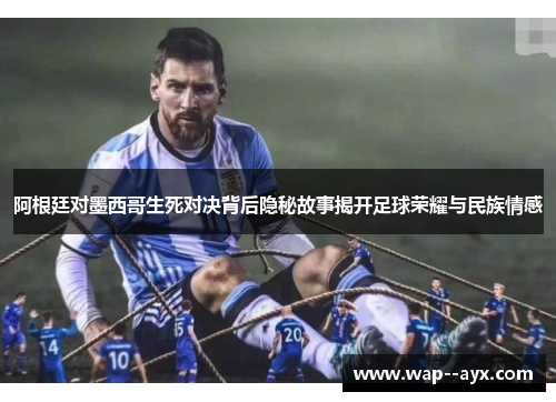 阿根廷对墨西哥生死对决背后隐秘故事揭开足球荣耀与民族情感