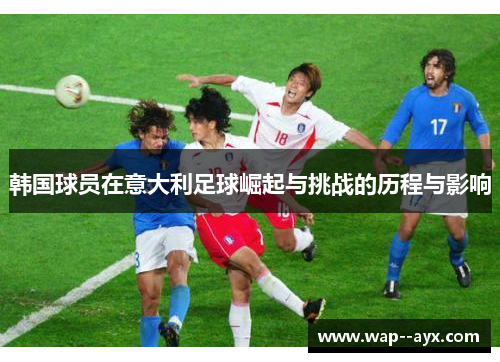 韩国球员在意大利足球崛起与挑战的历程与影响