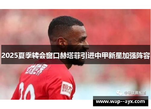 2025夏季转会窗口赫塔菲引进中甲新星加强阵容