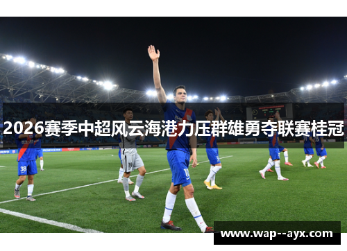 2026赛季中超风云海港力压群雄勇夺联赛桂冠