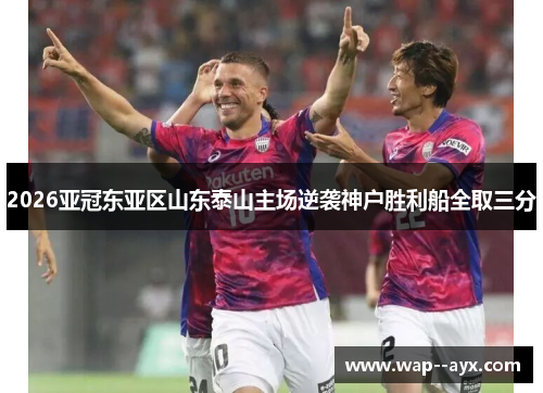2026亚冠东亚区山东泰山主场逆袭神户胜利船全取三分