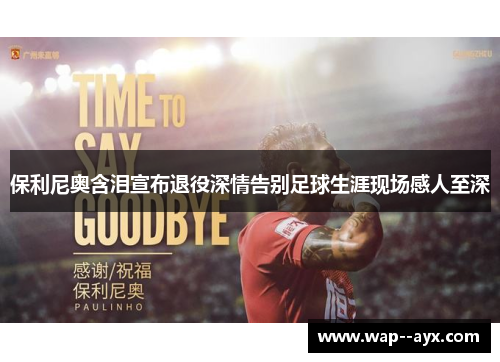 保利尼奥含泪宣布退役深情告别足球生涯现场感人至深