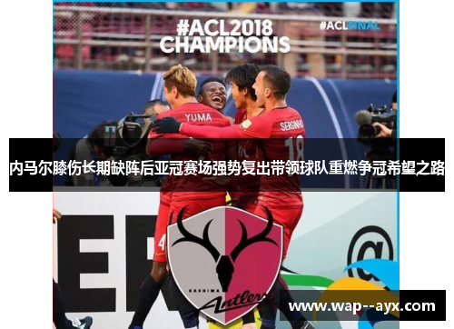 内马尔膝伤长期缺阵后亚冠赛场强势复出带领球队重燃争冠希望之路