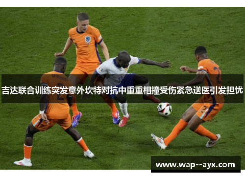 吉达联合训练突发意外坎特对抗中重重相撞受伤紧急送医引发担忧