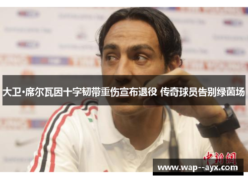 大卫·席尔瓦因十字韧带重伤宣布退役 传奇球员告别绿茵场