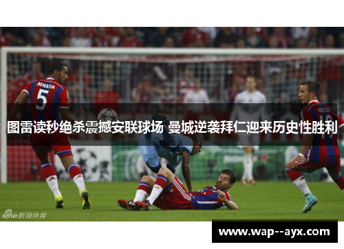 图雷读秒绝杀震撼安联球场 曼城逆袭拜仁迎来历史性胜利