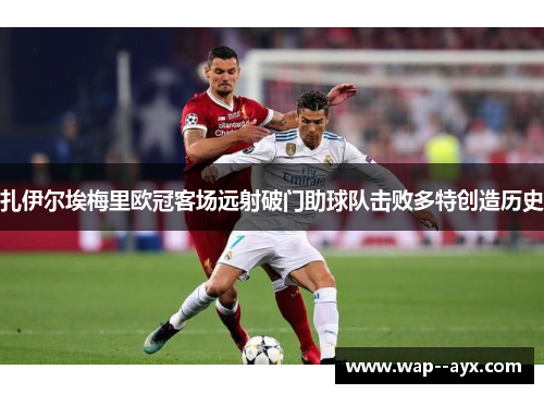 扎伊尔埃梅里欧冠客场远射破门助球队击败多特创造历史