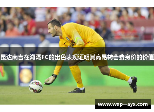 昆达南吉在海湾FC的出色表现证明其高昂转会费身价的价值