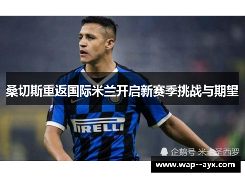 桑切斯重返国际米兰开启新赛季挑战与期望