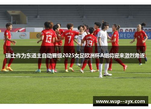 瑞士作为东道主自动晋级2025女足欧洲杯A组将迎来激烈角逐