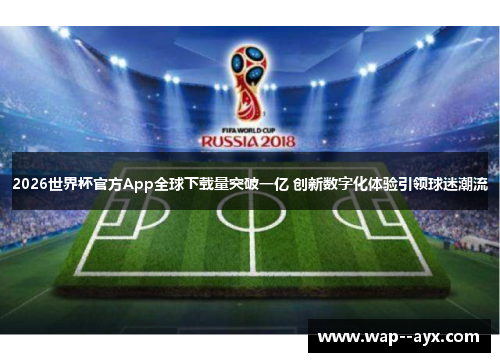 2026世界杯官方App全球下载量突破一亿 创新数字化体验引领球迷潮流