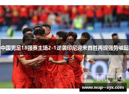 中国男足18强赛主场2-1逆袭印尼迎来首胜再现强势崛起