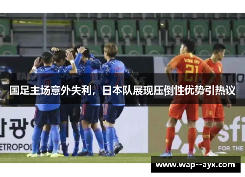国足主场意外失利，日本队展现压倒性优势引热议