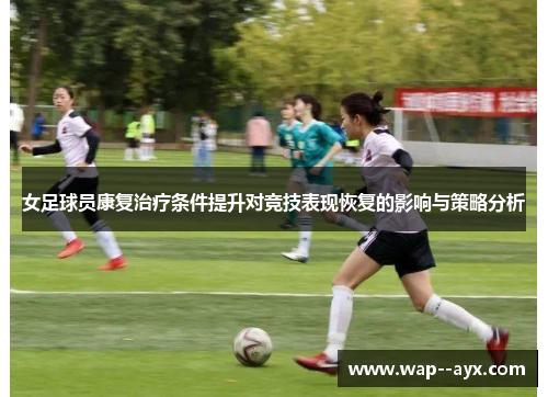 女足球员康复治疗条件提升对竞技表现恢复的影响与策略分析