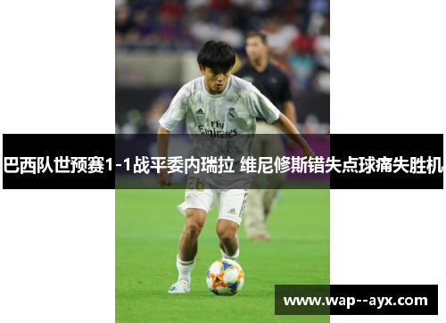 巴西队世预赛1-1战平委内瑞拉 维尼修斯错失点球痛失胜机