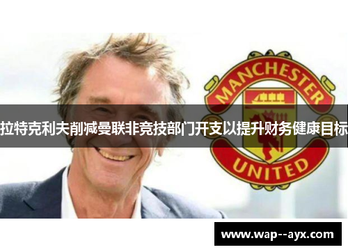 拉特克利夫削减曼联非竞技部门开支以提升财务健康目标