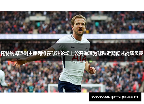 托特纳姆热刺主席列维在球迷论坛上公开道歉为球队近期低迷战绩负责
