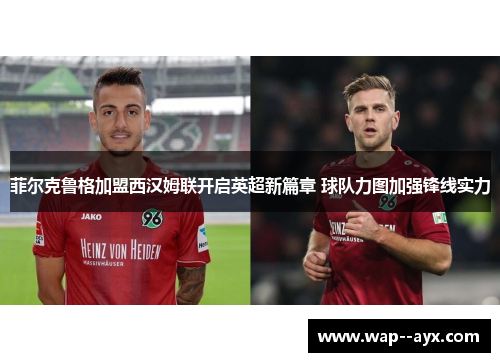 菲尔克鲁格加盟西汉姆联开启英超新篇章 球队力图加强锋线实力 菲尔克鲁格加盟西汉姆联开启英超新篇章 球队力图加强锋线实力