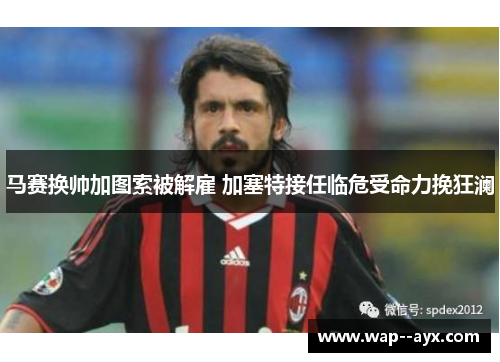 马赛换帅加图索被解雇 加塞特接任临危受命力挽狂澜 马赛换帅加图索被解雇 加塞特接任临危受命力挽狂澜