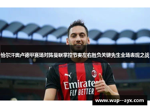 恰尔汗奥卢德甲赛场对阵曼联掌控节奏左右胜负关键先生全场表现之战 恰尔汗奥卢德甲赛场对阵曼联掌控节奏左右胜负关键先生全场表现之战