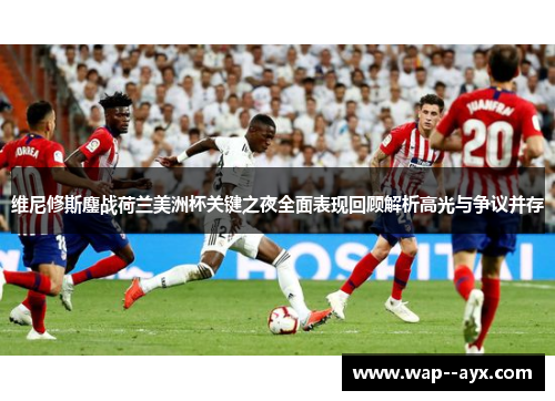 维尼修斯鏖战荷兰美洲杯关键之夜全面表现回顾解析高光与争议并存