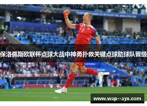 保洛佩斯欧联杯点球大战中神勇扑救关键点球助球队晋级 保洛佩斯欧联杯点球大战中神勇扑救关键点球助球队晋级