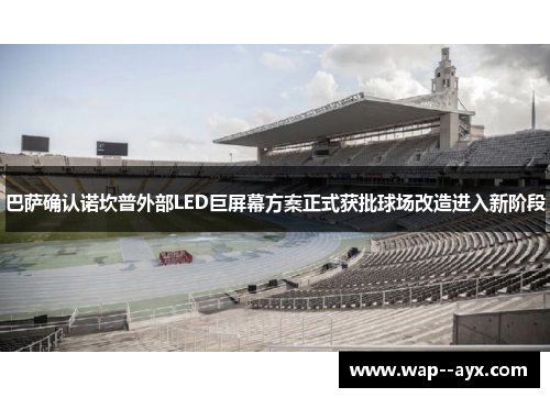 巴萨确认诺坎普外部LED巨屏幕方案正式获批球场改造进入新阶段